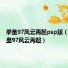 拳皇97风云再起psp版（psp拳皇97风云再起）