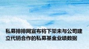 私募排排网宣布将下架未与公司建立代销合作的私募基金业绩数据