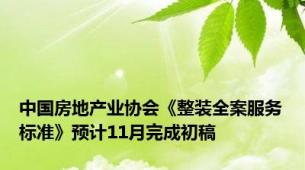 中国房地产业协会《整装全案服务标准》预计11月完成初稿