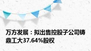 万方发展：拟出售控股子公司铸鼎工大37.64%股权