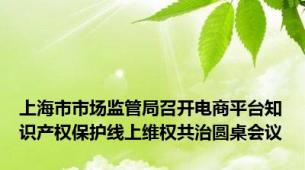 上海市市场监管局召开电商平台知识产权保护线上维权共治圆桌会议