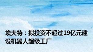 埃夫特：拟投资不超过19亿元建设机器人超级工厂