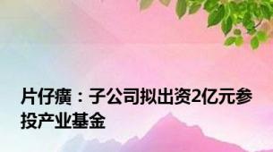 片仔癀：子公司拟出资2亿元参投产业基金