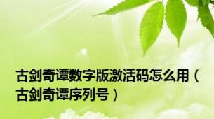 古剑奇谭数字版激活码怎么用（古剑奇谭序列号）