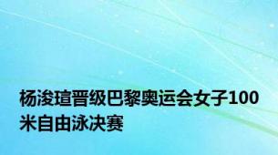 杨浚瑄晋级巴黎奥运会女子100米自由泳决赛