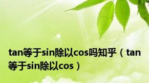 tan等于sin除以cos吗知乎（tan等于sin除以cos）