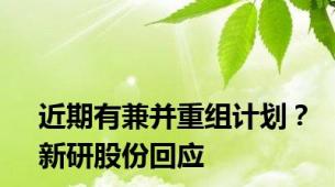 近期有兼并重组计划？新研股份回应