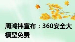 周鸿祎宣布：360安全大模型免费