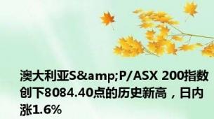 澳大利亚S&P/ASX 200指数创下8084.40点的历史新高，日内涨1.6%