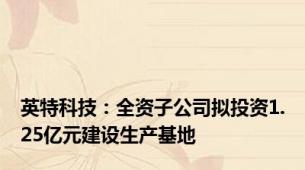 英特科技：全资子公司拟投资1.25亿元建设生产基地