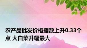 农产品批发价格指数上升0.33个点 大白菜升幅最大