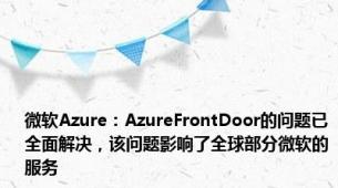 微软Azure：AzureFrontDoor的问题已全面解决，该问题影响了全球部分微软的服务