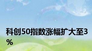 科创50指数涨幅扩大至3%