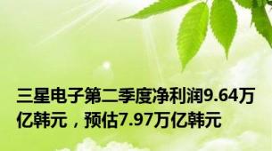 三星电子第二季度净利润9.64万亿韩元，预估7.97万亿韩元