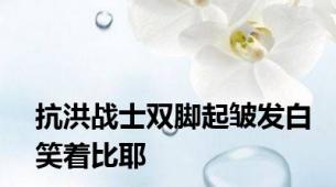 抗洪战士双脚起皱发白笑着比耶