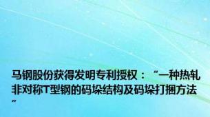 马钢股份获得发明专利授权：“一种热轧非对称T型钢的码垛结构及码垛打捆方法”