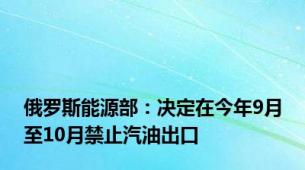 俄罗斯能源部：决定在今年9月至10月禁止汽油出口