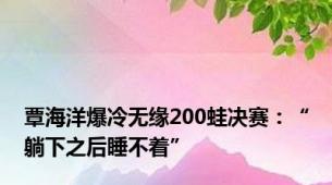 覃海洋爆冷无缘200蛙决赛：“躺下之后睡不着”