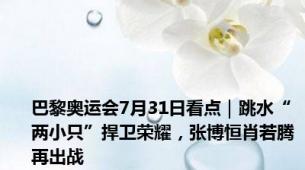 巴黎奥运会7月31日看点｜跳水“两小只”捍卫荣耀，张博恒肖若腾再出战