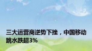 三大运营商逆势下挫，中国移动跳水跌超3%