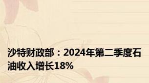 沙特财政部：2024年第二季度石油收入增长18%