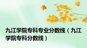 九江学院专科专业分数线（九江学院专科分数线）