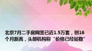 北京7月二手房网签已近1.5万套，创16个月新高，头部机构称“价格已经站稳”