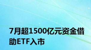 7月超1500亿元资金借助ETF入市