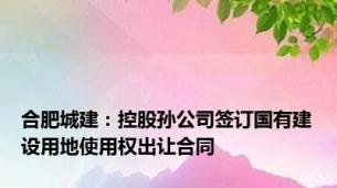 合肥城建：控股孙公司签订国有建设用地使用权出让合同