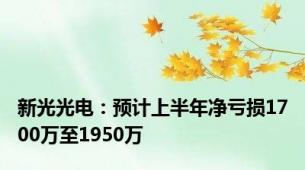 新光光电：预计上半年净亏损1700万至1950万