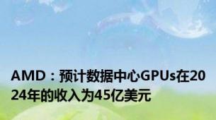 AMD：预计数据中心GPUs在2024年的收入为45亿美元