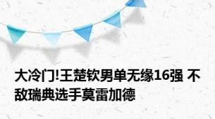 大冷门!王楚钦男单无缘16强 不敌瑞典选手莫雷加德