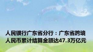 人民银行广东省分行：广东省跨境人民币累计结算金额达47.3万亿元