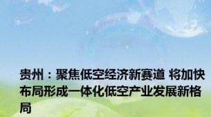 贵州：聚焦低空经济新赛道 将加快布局形成一体化低空产业发展新格局