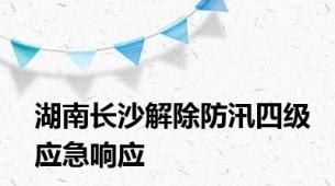 湖南长沙解除防汛四级应急响应