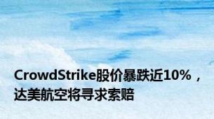 CrowdStrike股价暴跌近10%，达美航空将寻求索赔