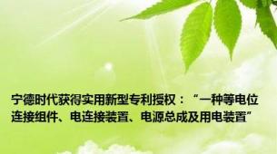 宁德时代获得实用新型专利授权：“一种等电位连接组件、电连接装置、电源总成及用电装置”