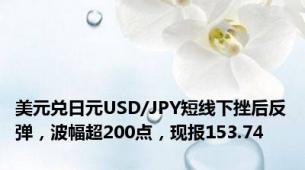 美元兑日元USD/JPY短线下挫后反弹，波幅超200点，现报153.74