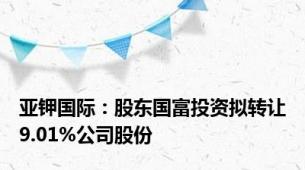 亚钾国际：股东国富投资拟转让9.01%公司股份