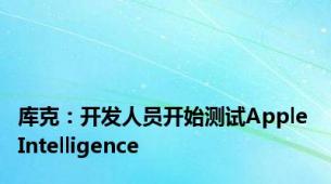 库克：开发人员开始测试Apple Intelligence