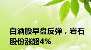 白酒股早盘反弹，岩石股份涨超4%