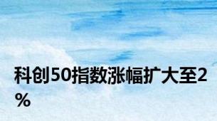 科创50指数涨幅扩大至2%