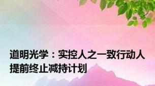 道明光学：实控人之一致行动人提前终止减持计划