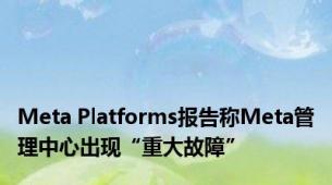 Meta Platforms报告称Meta管理中心出现“重大故障”