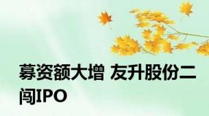 募资额大增 友升股份二闯IPO