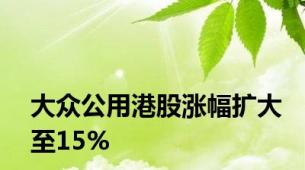 大众公用港股涨幅扩大至15%