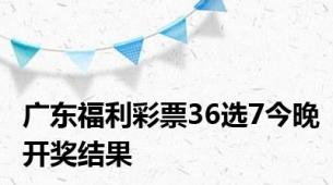 广东福利彩票36选7今晚开奖结果