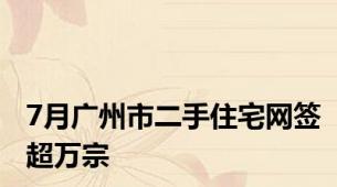 7月广州市二手住宅网签超万宗