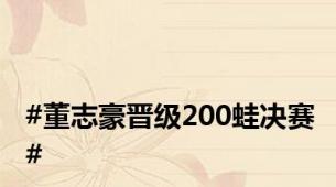 #董志豪晋级200蛙决赛#