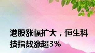 港股涨幅扩大，恒生科技指数涨超3%